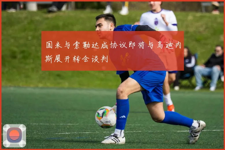 国米与索勒达成协议即将与乌迪内斯展开转会谈判
