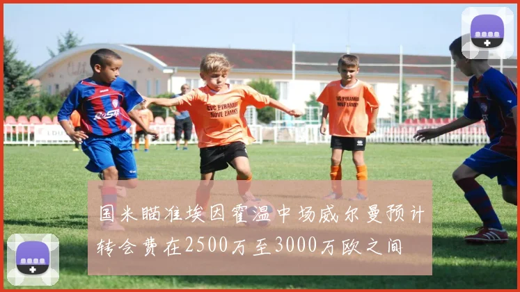 国米瞄准埃因霍温中场威尔曼预计转会费在2500万至3000万欧之间