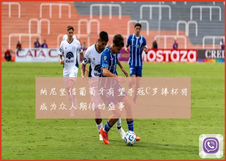 纳尼坚信葡萄牙有望夺冠C罗捧杯将成为众人期待的盛事