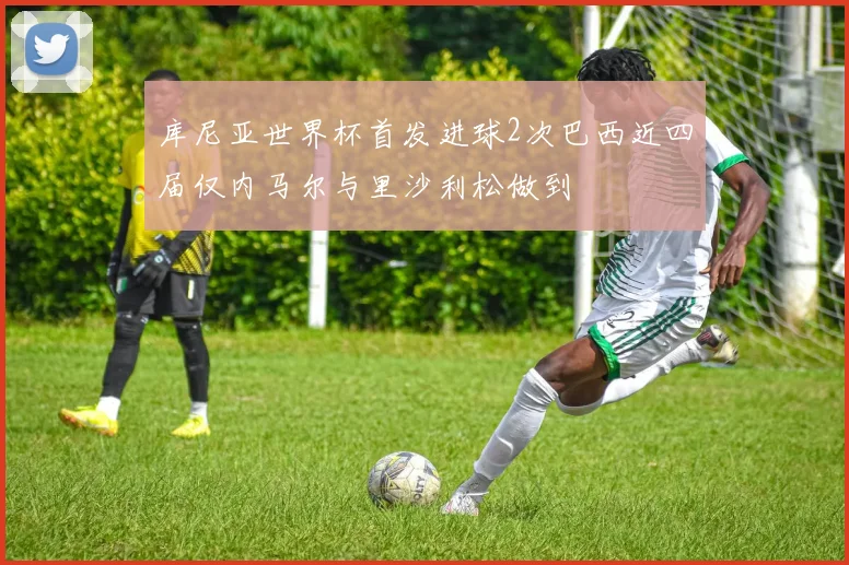 库尼亚世界杯首发进球2次巴西近四届仅内马尔与里沙利松做到
