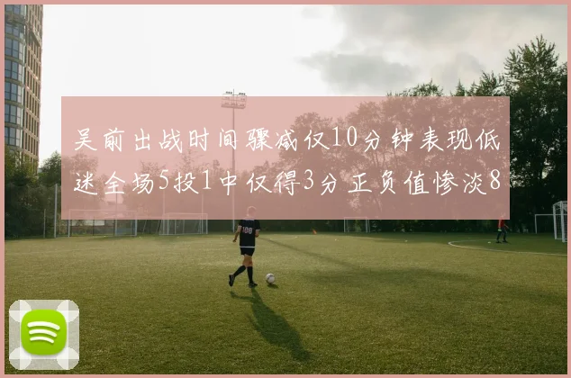吴前出战时间骤减仅10分钟表现低迷全场5投1中仅得3分正负值惨淡8