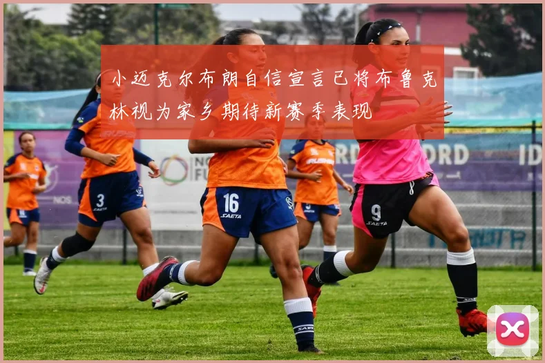 小迈克尔布朗自信宣言已将布鲁克林视为家乡期待新赛季表现