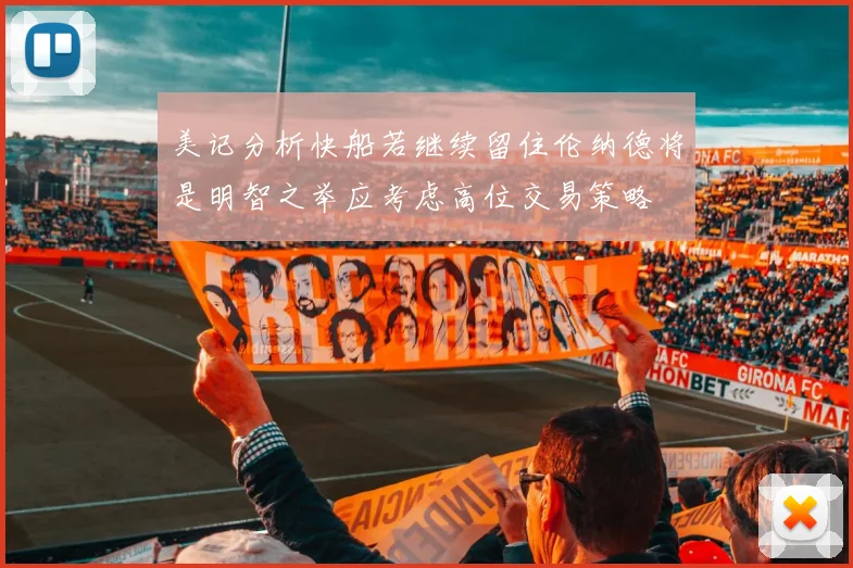 美记分析快船若继续留住伦纳德将是明智之举应考虑高位交易策略