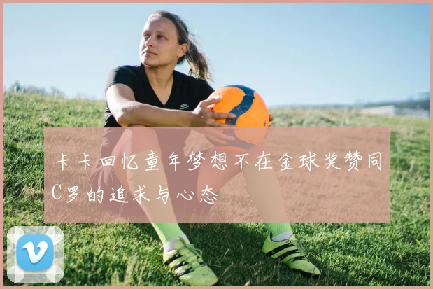 卡卡回忆童年梦想不在金球奖赞同C罗的追求与心态