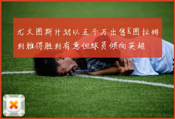 尤文图斯计划以五千万出售K图拉姆利雅得胜利有意但球员倾向英超