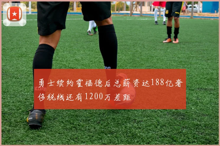 勇士续约霍福德后总薪资达188亿奢侈税线还有1200万差距
